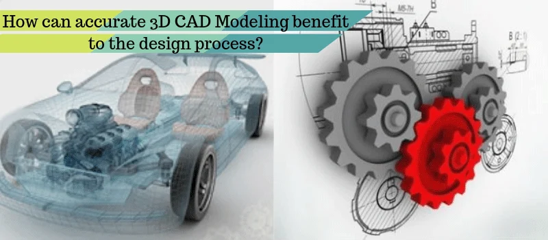 How can accurate 3D CAD Modeling benefit to the design process? How can accurate 3D CAD Modeling benefit to the design process?