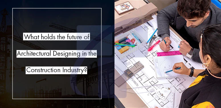 What holds the future of Architectural Designing in the Construction Industry?